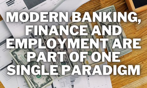 Modern Banking, Finance and Employment Are Part of One Single Paradigm